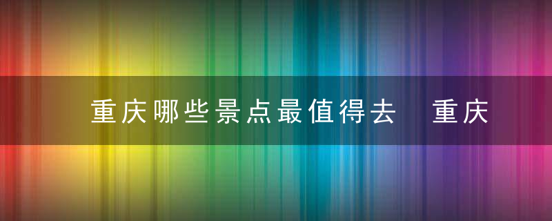 重庆哪些景点最值得去 重庆哪些景点最值得去玩